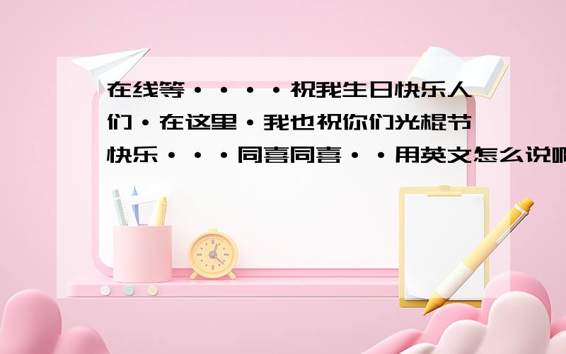 在线等····祝我生日快乐人们·在这里·我也祝你们光棍节快乐···同喜同喜··用英文怎么说啊