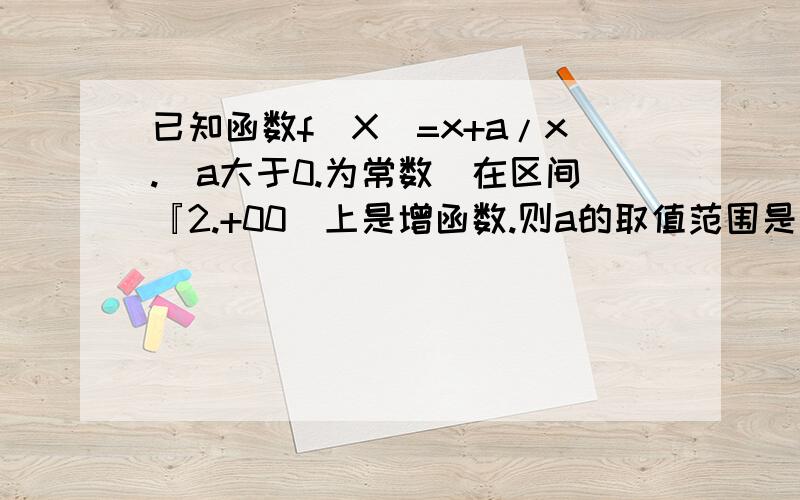 已知函数f(X)=x+a/x.（a大于0.为常数）在区间『2.+00)上是增函数.则a的取值范围是··