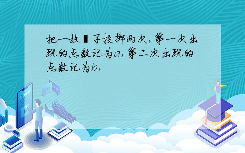 把一枚骰子投掷两次,第一次出现的点数记为a,第二次出现的点数记为b,