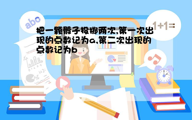 把一颗骰子投掷两次,第一次出现的点数记为a,第二次出现的点数记为b