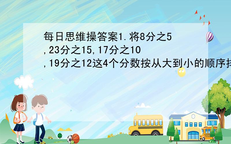 每日思维操答案1.将8分之5,23分之15,17分之10,19分之12这4个分数按从大到小的顺序排列.2.比较2007分