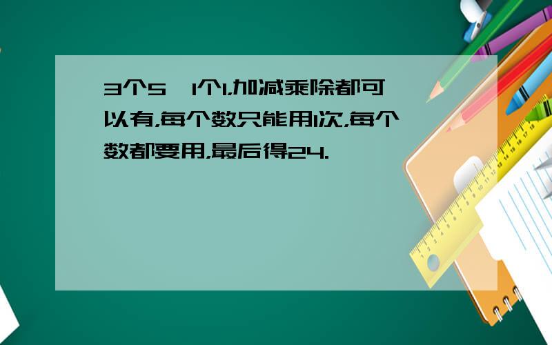 3个5,1个1，加减乘除都可以有，每个数只能用1次，每个数都要用，最后得24.