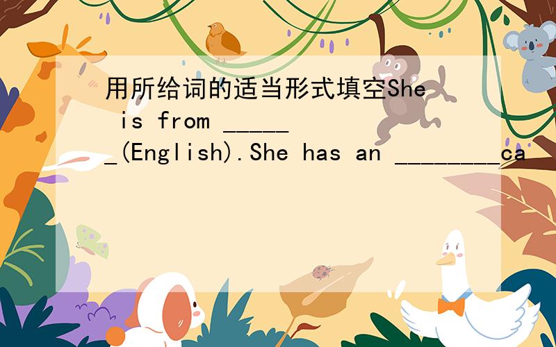 用所给词的适当形式填空She is from ______(English).She has an ________ca