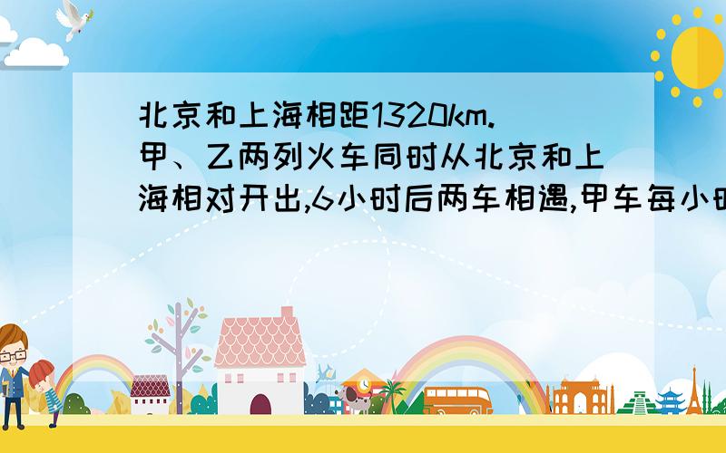 北京和上海相距1320km.甲、乙两列火车同时从北京和上海相对开出,6小时后两车相遇,甲车每小时行120km,乙车每小时