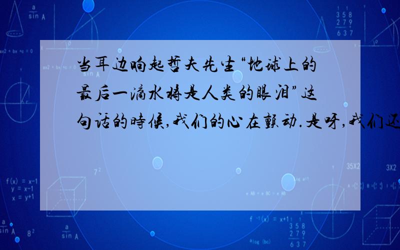 当耳边响起哲夫先生“地球上的最后一滴水将是人类的眼泪”这句话的时候,我们的心在颤动.是呀,我们还有什