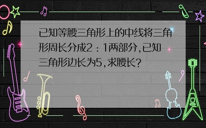 已知等腰三角形上的中线将三角形周长分成2：1两部分,已知三角形边长为5,求腰长?