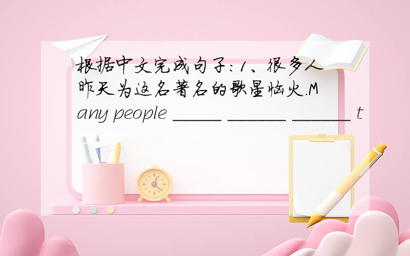 根据中文完成句子：1、很多人昨天为这名著名的歌星恼火.Many people _____ ______ ______ t