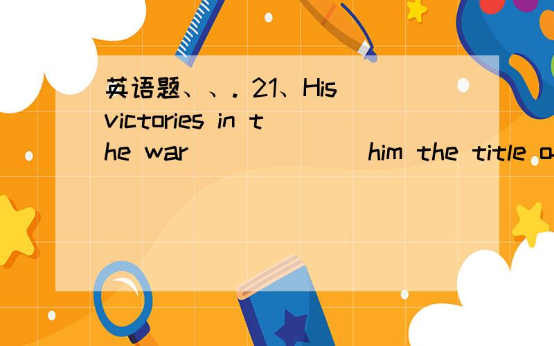 英语题、、. 21、His victories in the war ______ him the title of “