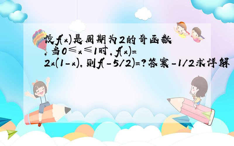 设f(x)是周期为2的奇函数,当0≤x≤1时,f(x)=2x(1-x),则f(-5/2)=?答案-1/2求详解