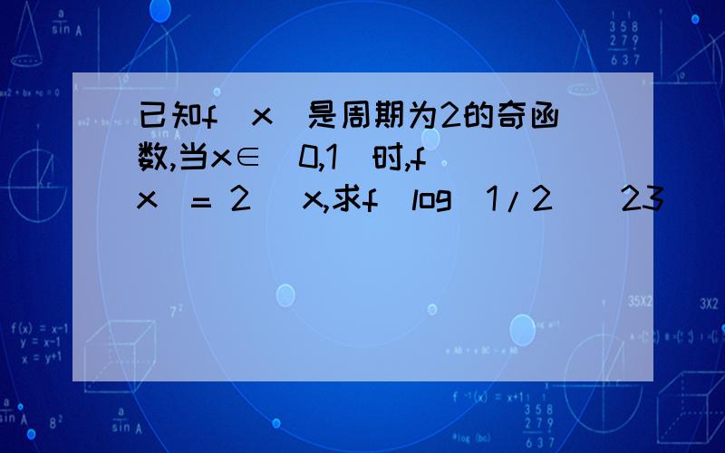 已知f(x)是周期为2的奇函数,当x∈(0,1)时,f(x)= 2^ x,求f(log(1/2)(23)