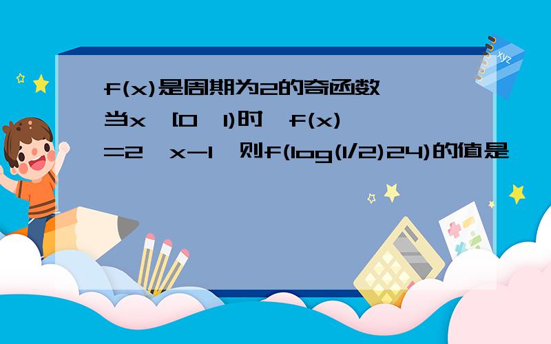 f(x)是周期为2的奇函数,当x∈[0,1)时,f(x)=2^x-1,则f(log(1/2)24)的值是