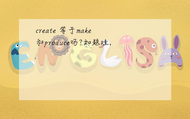 create 等于make 和produce吗?如题哇,