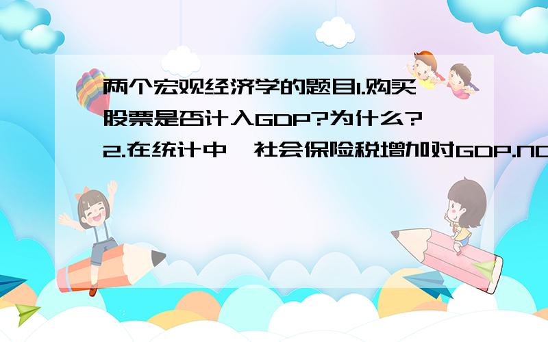 两个宏观经济学的题目1.购买股票是否计入GDP?为什么?2.在统计中,社会保险税增加对GDP.NDP.NI.PI.DPI