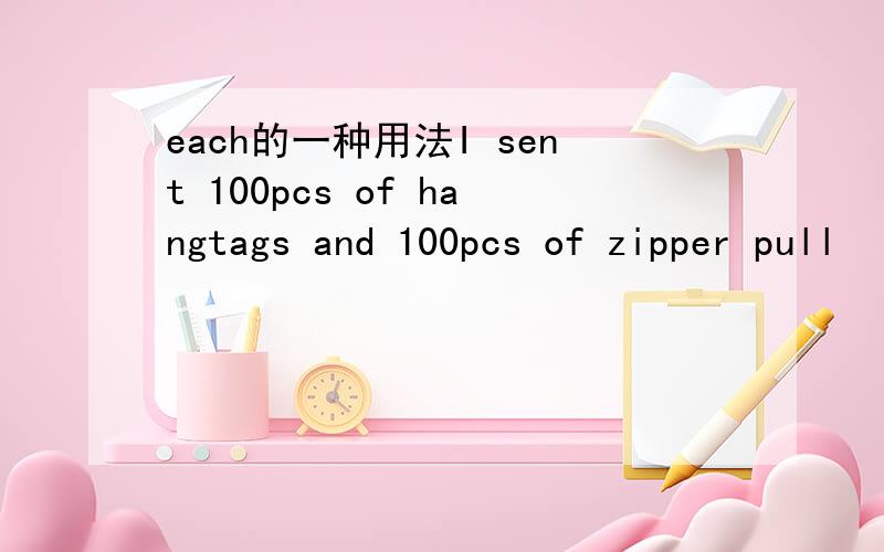 each的一种用法I sent 100pcs of hangtags and 100pcs of zipper pull