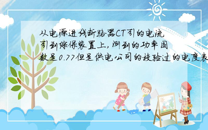 从电源进线断路器CT引的电流引到综保装置上,测到的功率因数是0.77但是供电公司的校验过的电度表上显的是