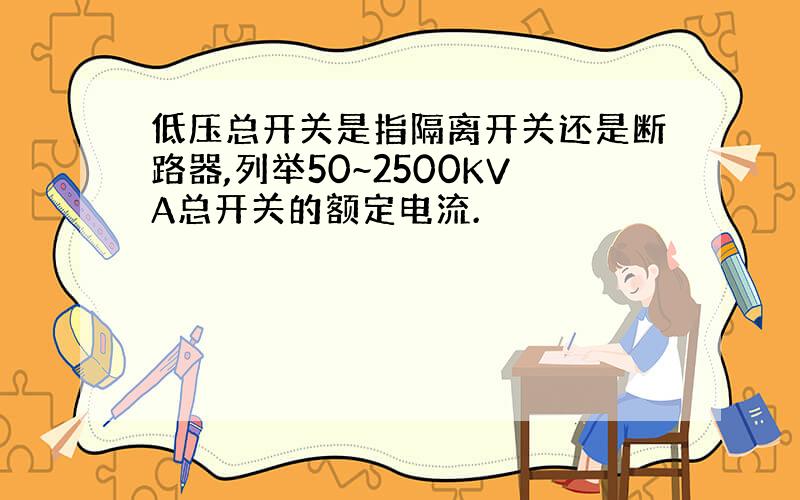 低压总开关是指隔离开关还是断路器,列举50~2500KVA总开关的额定电流.