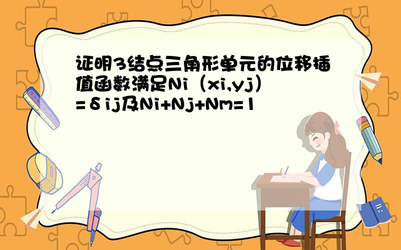 证明3结点三角形单元的位移插值函数满足Ni（xi,yj）=δij及Ni+Nj+Nm=1