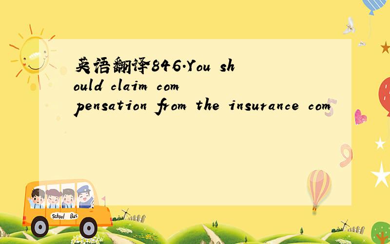 英语翻译846.You should claim compensation from the insurance com