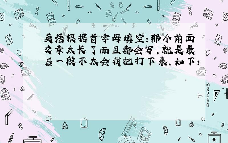 英语根据首字母填空：那个前面文章太长了而且都会写,就是最后一段不太会我把打下来,如下：