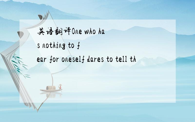 英语翻译One who has nothing to fear for oneself dares to tell th