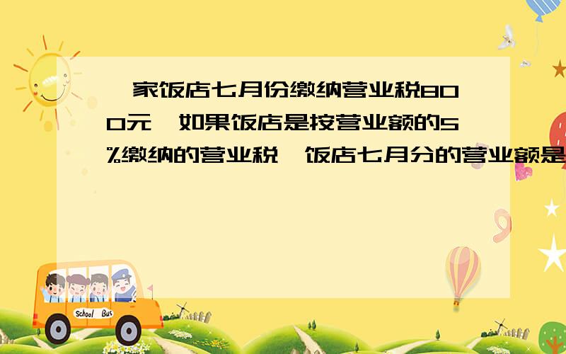 一家饭店七月份缴纳营业税800元,如果饭店是按营业额的5%缴纳的营业税,饭店七月分的营业额是多少?