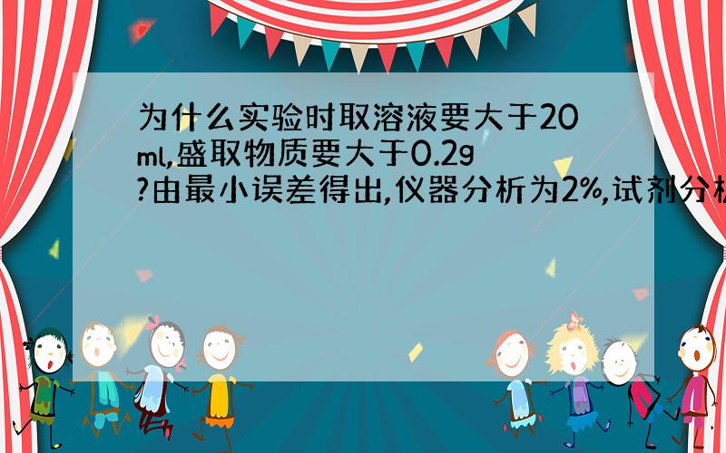 为什么实验时取溶液要大于20ml,盛取物质要大于0.2g?由最小误差得出,仪器分析为2%,试剂分析为0.2%