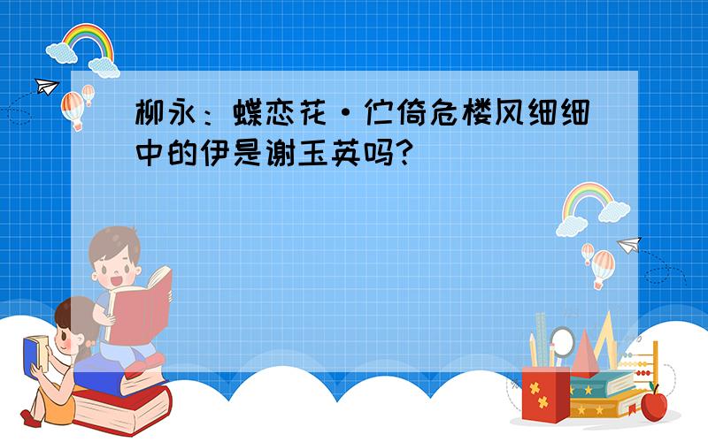 柳永：蝶恋花·伫倚危楼风细细中的伊是谢玉英吗?