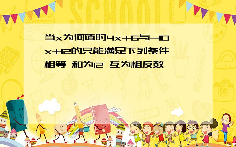 当x为何值时4x+6与-10x+12的只能满足下列条件 相等 和为12 互为相反数