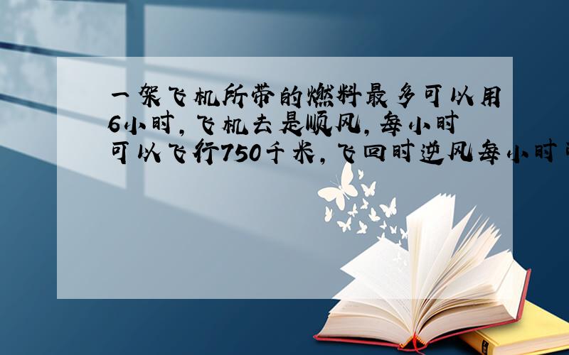 一架飞机所带的燃料最多可以用6小时，飞机去是顺风，每小时可以飞行750千米，飞回时逆风每小时可以飞600千米，这架飞机最