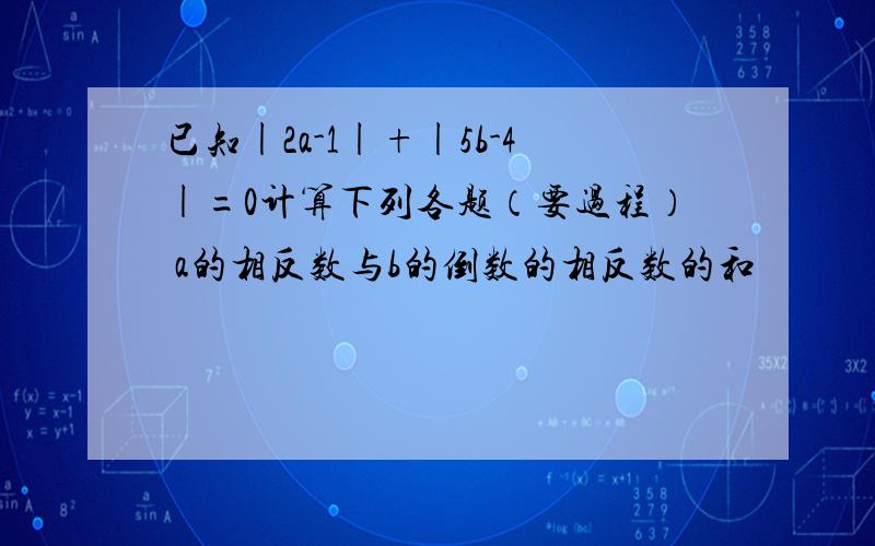 已知|2a-1|+|5b-4|=0计算下列各题（要过程） a的相反数与b的倒数的相反数的和