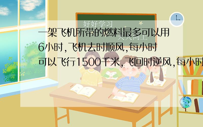 一架飞机所带的燃料最多可以用6小时,飞机去时顺风,每小时可以飞行1500千米,飞回时逆风,每小时可以飞行1200千米,问