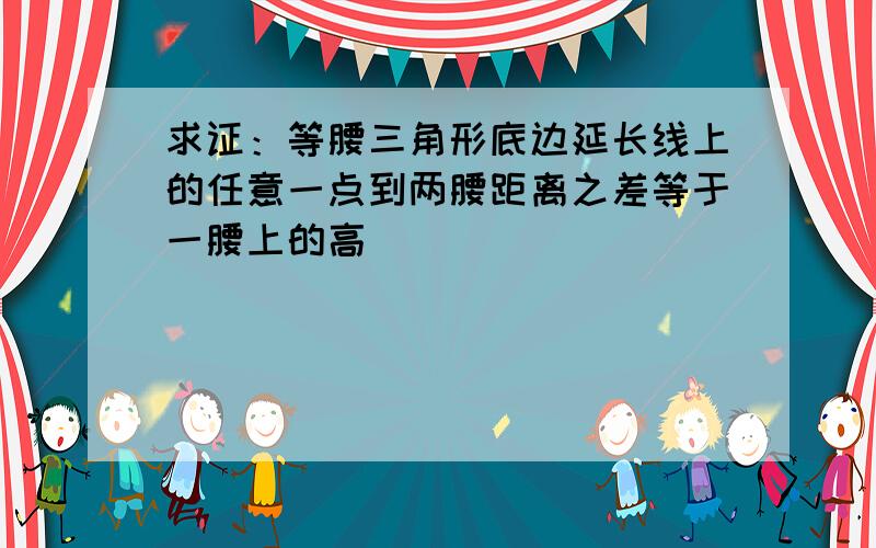 求证：等腰三角形底边延长线上的任意一点到两腰距离之差等于一腰上的高