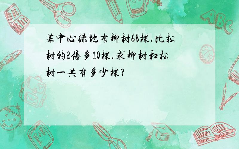 某中心绿地有柳树68棵,比松树的2倍多10棵.求柳树和松树一共有多少棵?