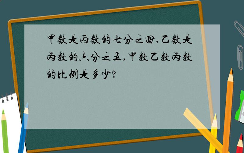 甲数是丙数的七分之四,乙数是丙数的六分之五,甲数乙数丙数的比例是多少?