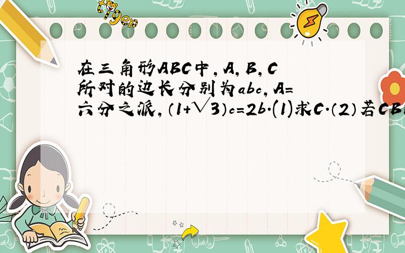 在三角形ABC中,A,B,C所对的边长分别为abc,A=六分之派,（1+√3）c=2b.(1)求C.（2）若CB向量乘以