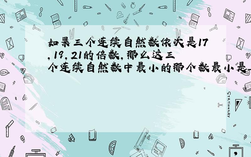 如果三个连续自然数依次是17，19，21的倍数，那么这三个连续自然数中最小的那个数最小是______．