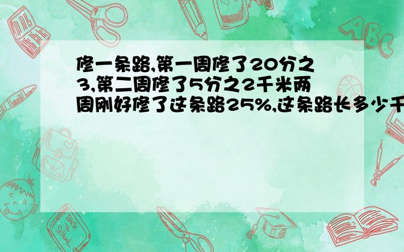 修一条路,第一周修了20分之3,第二周修了5分之2千米两周刚好修了这条路25%,这条路长多少千米?