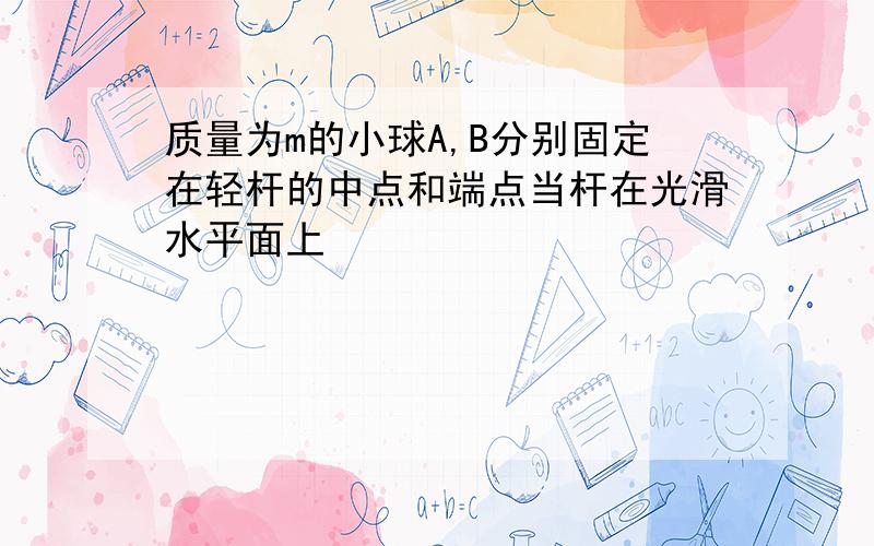 质量为m的小球A,B分别固定在轻杆的中点和端点当杆在光滑水平面上