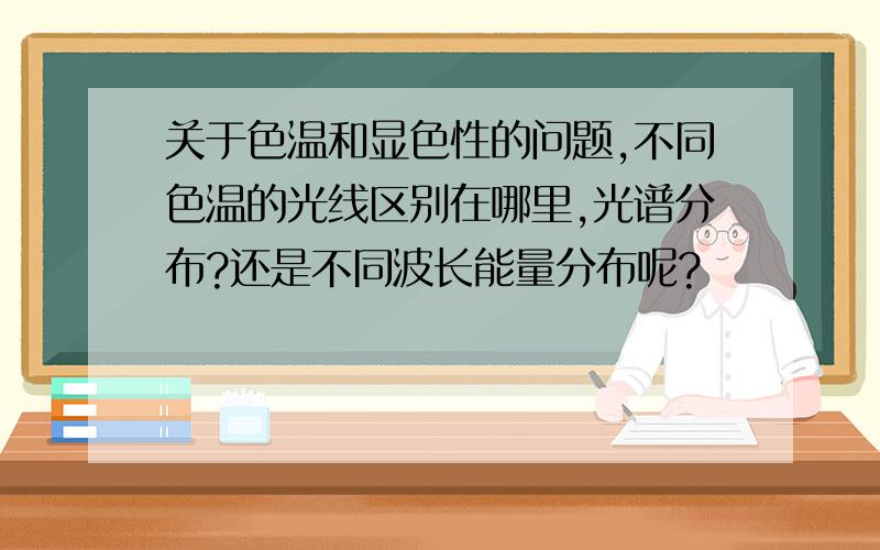 关于色温和显色性的问题,不同色温的光线区别在哪里,光谱分布?还是不同波长能量分布呢?