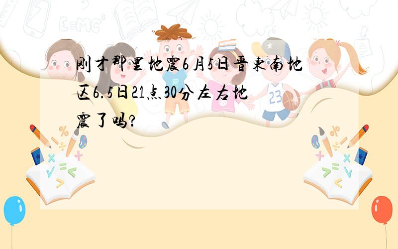 刚才那里地震6月5日晋东南地区6.5日21点30分左右地震了吗?