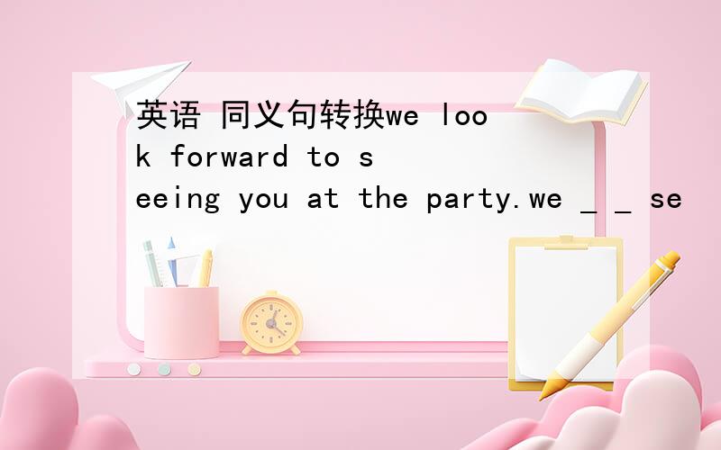 英语 同义句转换we look forward to seeing you at the party.we _ _ se