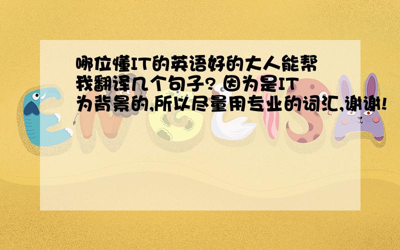 哪位懂IT的英语好的大人能帮我翻译几个句子? 因为是IT为背景的,所以尽量用专业的词汇,谢谢!