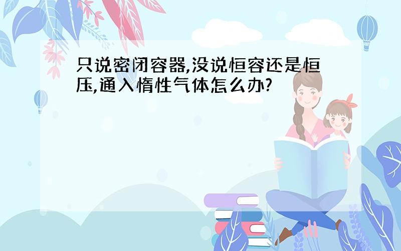 只说密闭容器,没说恒容还是恒压,通入惰性气体怎么办?