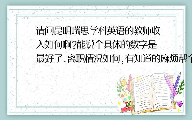 请问昆明瑞思学科英语的教师收入如何啊?能说个具体的数字是最好了.离职情况如何,有知道的麻烦帮个忙啊,员工流动性大不大?教