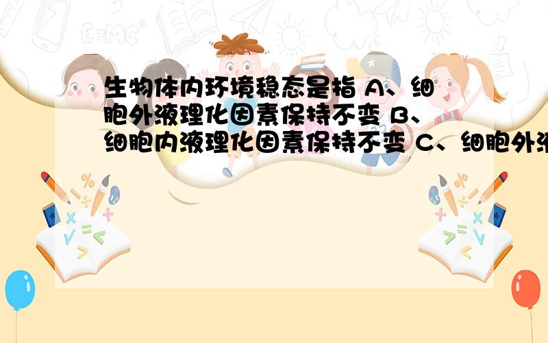 生物体内环境稳态是指 A、细胞外液理化因素保持不变 B、细胞内液理化因素保持不变 C、细胞外液理化性质在一定范围内波动