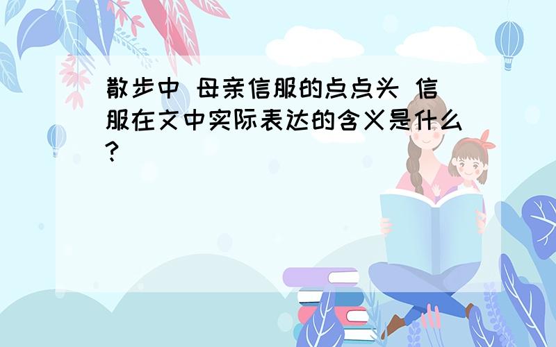 散步中 母亲信服的点点头 信服在文中实际表达的含义是什么?