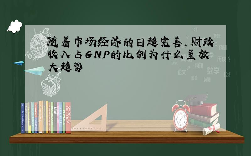 随着市场经济的日趋完善,财政收入占GNP的比例为什么呈放大趋势