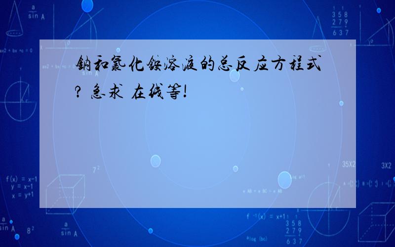 钠和氯化铵溶液的总反应方程式? 急求 在线等!