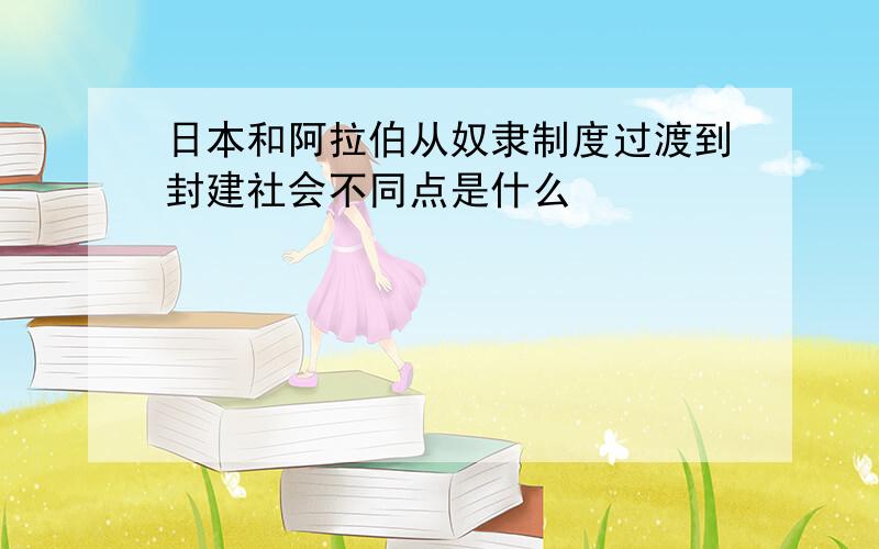 日本和阿拉伯从奴隶制度过渡到封建社会不同点是什么