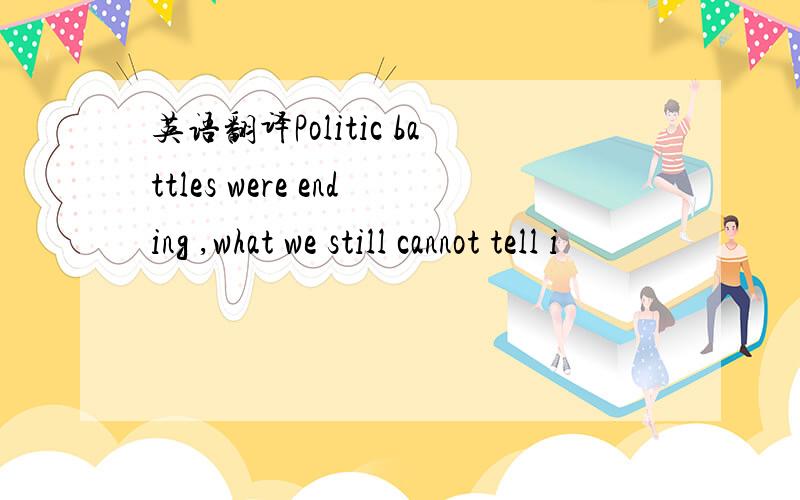 英语翻译Politic battles were ending ,what we still cannot tell i